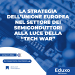 Scopri di più sull'articolo LA STRATEGIA DELL’UNIONE EUROPEA NEL SETTORE DEI SEMICONDUTTORI ALLA LUCE DELLA “TECH WAR”